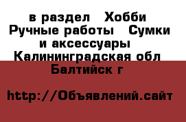  в раздел : Хобби. Ручные работы » Сумки и аксессуары . Калининградская обл.,Балтийск г.